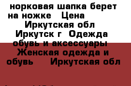 норковая шапка берет на ножке › Цена ­ 2 500 - Иркутская обл., Иркутск г. Одежда, обувь и аксессуары » Женская одежда и обувь   . Иркутская обл.